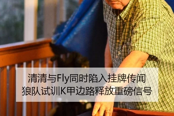 清清与Fly同时陷入挂牌传闻 狼队试训K甲边路释放重磅信号