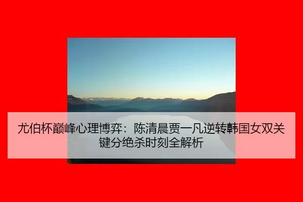 尤伯杯巅峰心理博弈：陈清晨贾一凡逆转韩国女双关键分绝杀时刻全解析